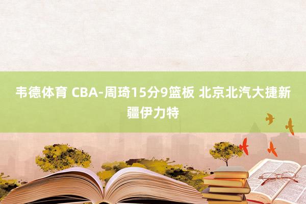 韦德体育 CBA-周琦15分9篮板 北京北汽大捷新疆伊力特