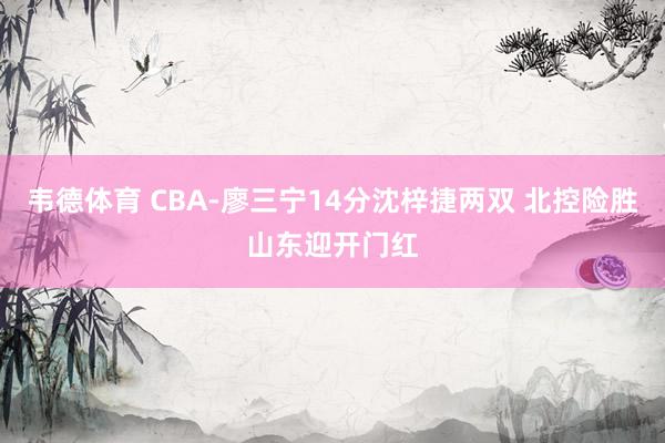 韦德体育 CBA-廖三宁14分沈梓捷两双 北控险胜山东迎开门红