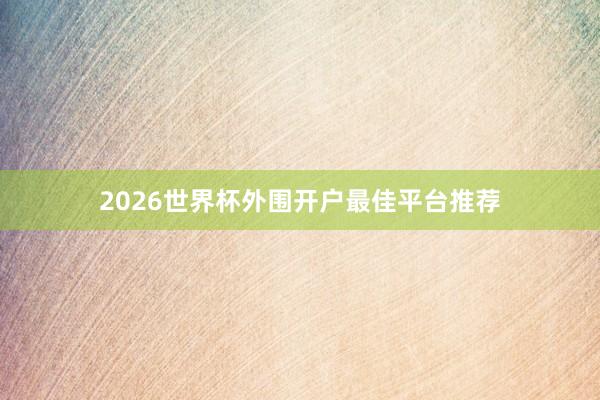 2026世界杯外围开户最佳平台推荐