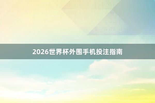 2026世界杯外围手机投注指南