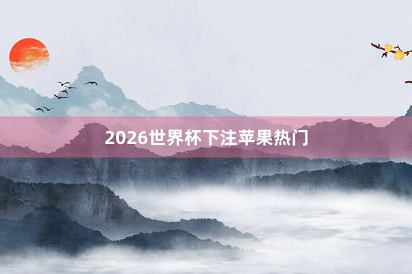 2026世界杯下注苹果热门