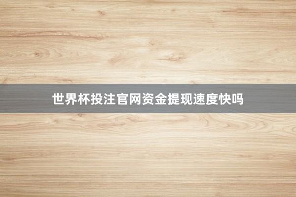 世界杯投注官网资金提现速度快吗