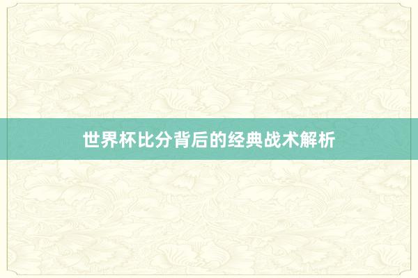世界杯比分背后的经典战术解析