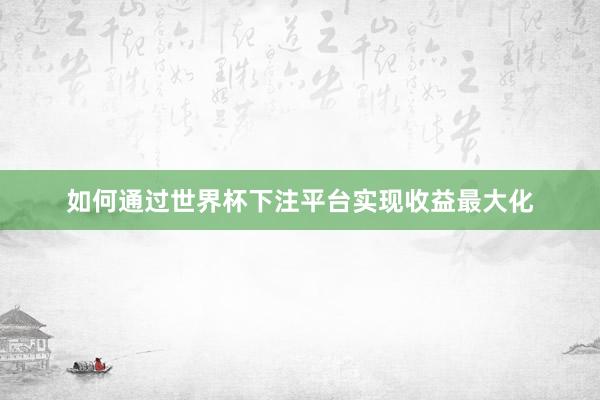 如何通过世界杯下注平台实现收益最大化