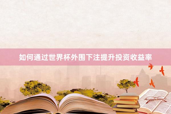 如何通过世界杯外围下注提升投资收益率