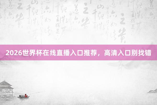 2026世界杯在线直播入口推荐，高清入口别找错