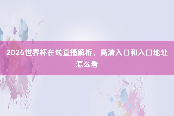 2026世界杯在线直播解析，高清入口和入口地址怎么看