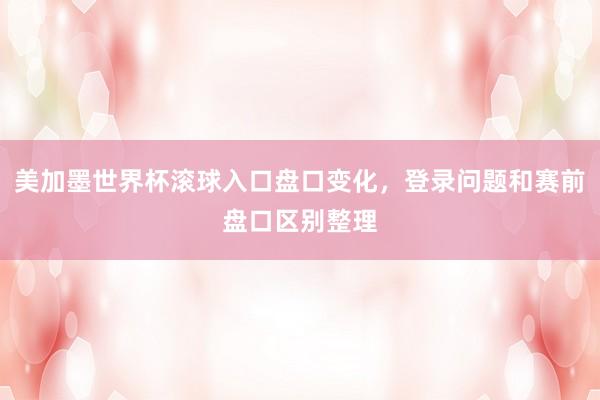 美加墨世界杯滚球入口盘口变化，登录问题和赛前盘口区别整理