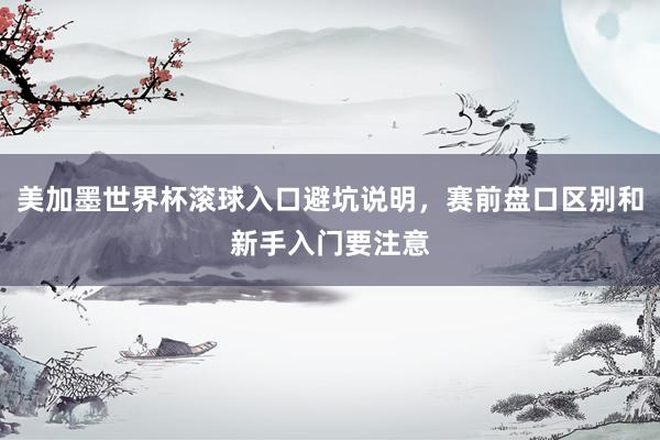 美加墨世界杯滚球入口避坑说明，赛前盘口区别和新手入门要注意