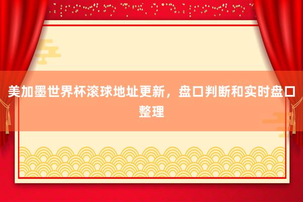美加墨世界杯滚球地址更新，盘口判断和实时盘口整理