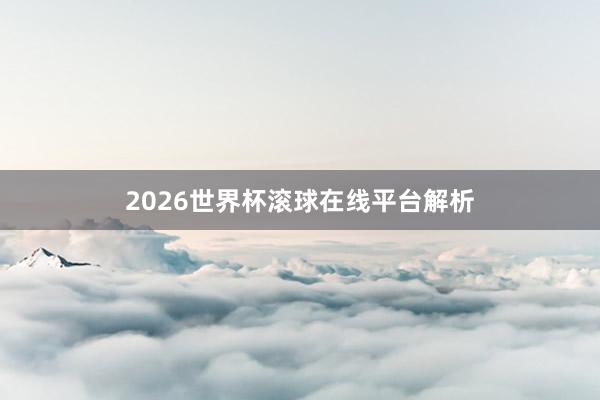 2026世界杯滚球在线平台解析