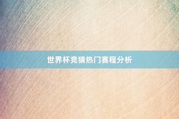 世界杯竞猜热门赛程分析