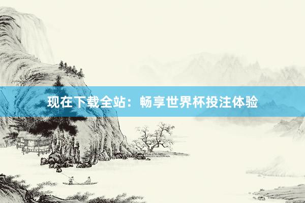 现在下载全站：畅享世界杯投注体验