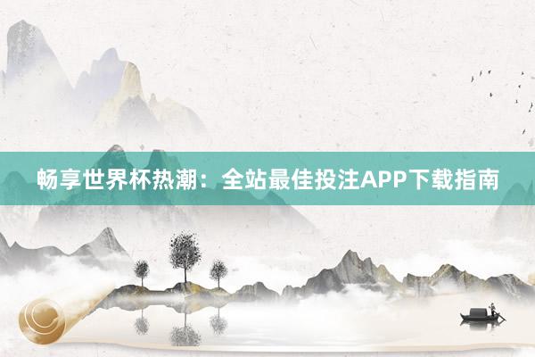 畅享世界杯热潮:全站最佳投注APP下载指南