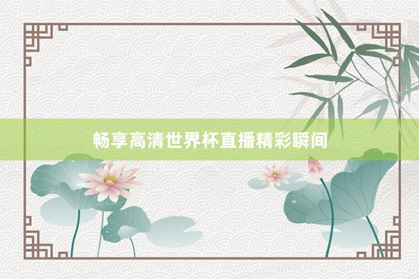 畅享高清世界杯直播精彩瞬间
