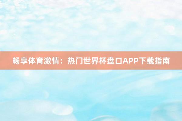 畅享体育激情：热门世界杯盘口APP下载指南