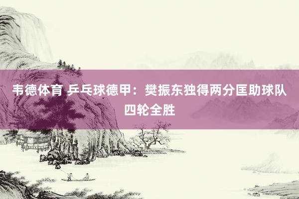 韦德体育 乒乓球德甲：樊振东独得两分匡助球队四轮全胜