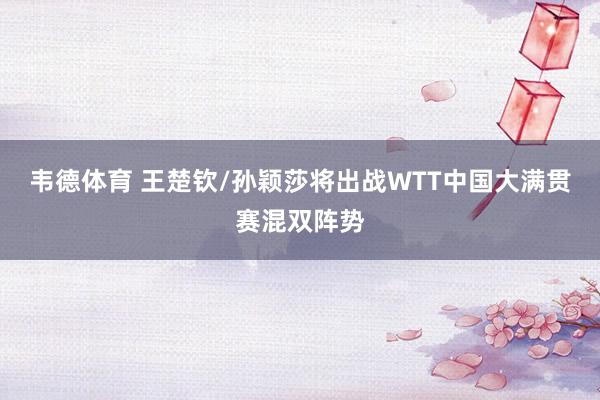 韦德体育 王楚钦/孙颖莎将出战WTT中国大满贯赛混双阵势