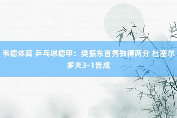 韦德体育 乒乓球德甲:樊振东首秀独得两分 杜塞尔多夫3-1告成